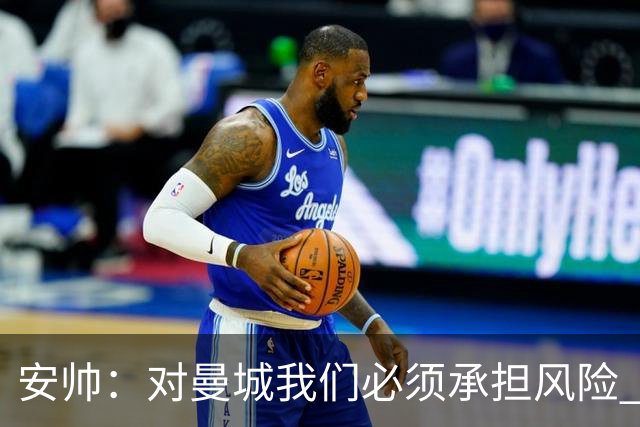 安帅：对曼城我们必须承担风险 皇马有能力逆转