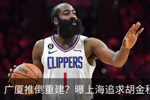 广厦推倒重建？曝上海追求胡金秋欲组豪阵 篮协新政让国企形成垄断